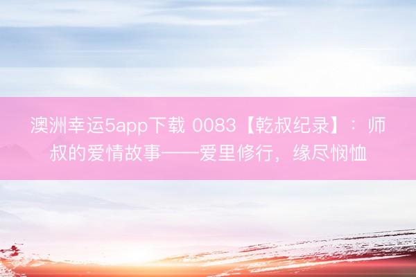 澳洲幸運(yùn)5app下載 0083【乾叔紀(jì)錄】:師叔的愛情故事——愛里修行,緣盡憫恤