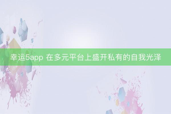 幸運(yùn)5app 在多元平臺(tái)上盛開私有的自我光澤
