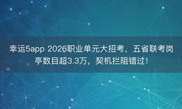 幸運5app 2026職業單元大招考,五省聯考崗亭數目超3.3萬,契機攔阻錯過!