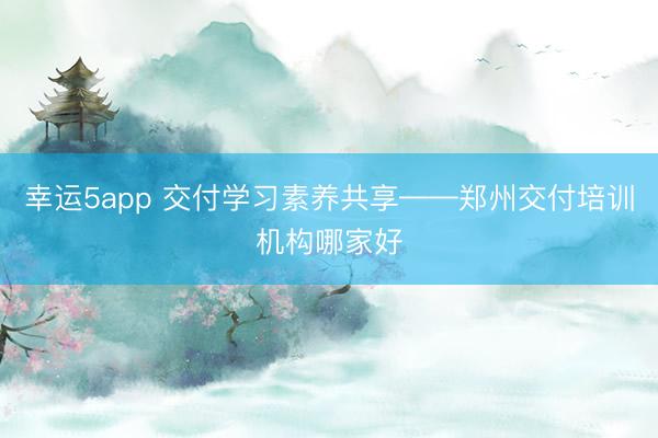 幸運(yùn)5app 交付學(xué)習(xí)素養(yǎng)共享——鄭州交付培訓(xùn)機(jī)構(gòu)哪家好