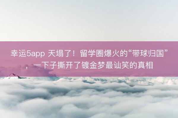幸運5app 天塌了！留學(xué)圈爆火的“帶球歸國”，一下子撕開了鍍金夢最訕笑的真相