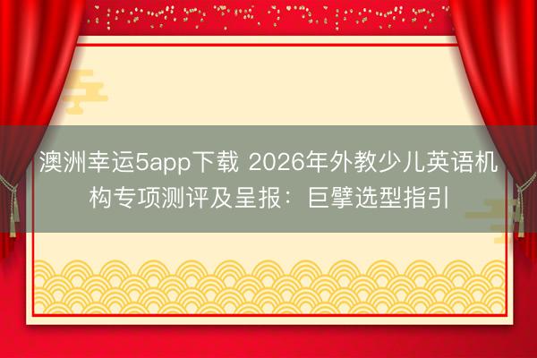 澳洲幸運(yùn)5app下載 2026年外教少兒英語(yǔ)機(jī)構(gòu)專項(xiàng)測(cè)評(píng)及呈報(bào)：巨擘選型指引
