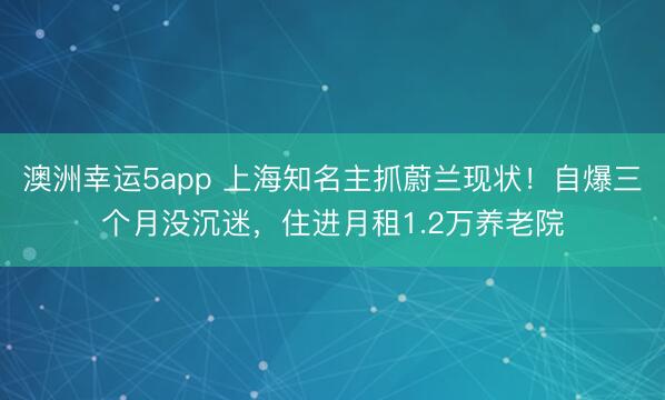 澳洲幸運5app 上海知名主抓蔚蘭現(xiàn)狀!自爆三個月沒沉迷,住進月租1.2萬養(yǎng)老院