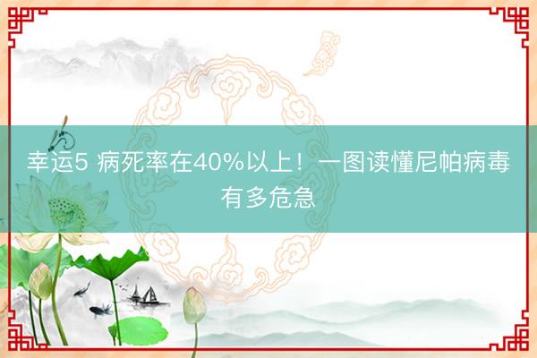 幸運5 病死率在40%以上！一圖讀懂尼帕病毒有多危急