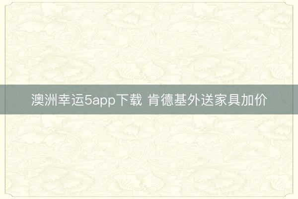 澳洲幸運5app下載 肯德基外送家具加價