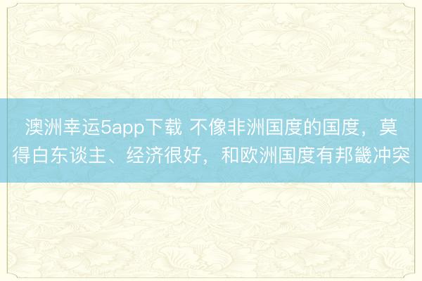 澳洲幸運5app下載 不像非洲國度的國度，莫得白東談主、經濟很好，和歐洲國度有邦畿沖突