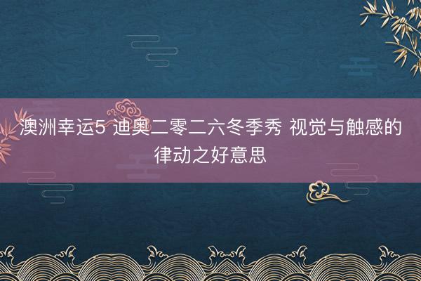 澳洲幸運5 迪奧二零二六冬季秀 視覺與觸感的律動之好意思