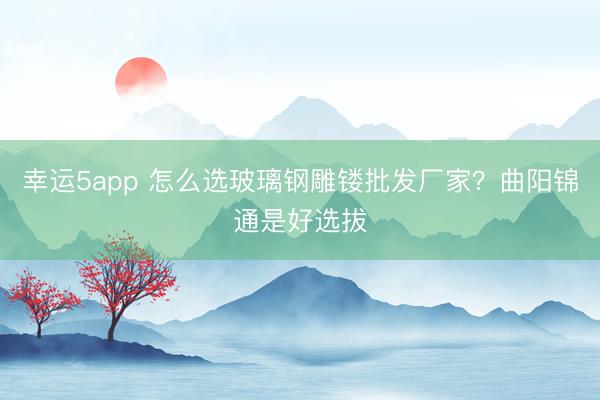 幸運(yùn)5app 怎么選玻璃鋼雕鏤批發(fā)廠家？曲陽(yáng)錦通是好選拔