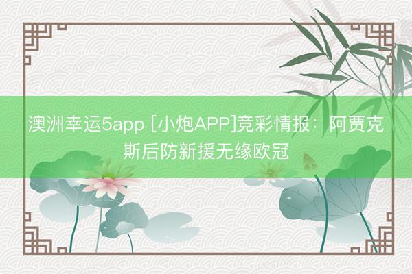 澳洲幸運5app [小炮APP]競彩情報：阿賈克斯后防新援無緣歐冠