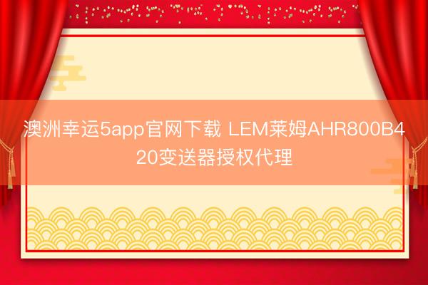 澳洲幸運5app官網下載 LEM萊姆AHR800B420變送器授權代理