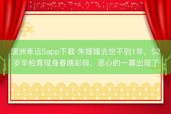 澳洲幸運(yùn)5app下載 朱媛媛去世不到1年，52歲辛柏青現(xiàn)身春晚彩排，惡心的一幕出現(xiàn)了