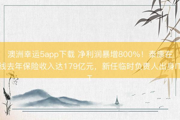 澳洲幸運5app下載 凈利潤暴增800%！泰康在線去年保險收入達179億元，新任臨時負責人出身IT