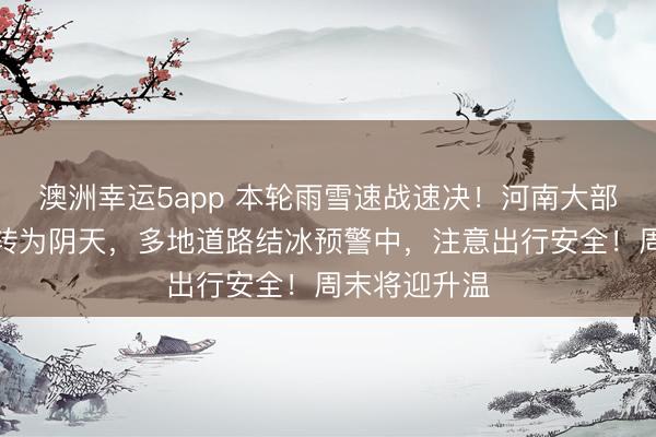 澳洲幸運(yùn)5app 本輪雨雪速戰(zhàn)速決!河南大部強(qiáng)降雪停止轉(zhuǎn)為陰天,多地道路結(jié)冰預(yù)警中,注意出行安全!周末將迎升溫