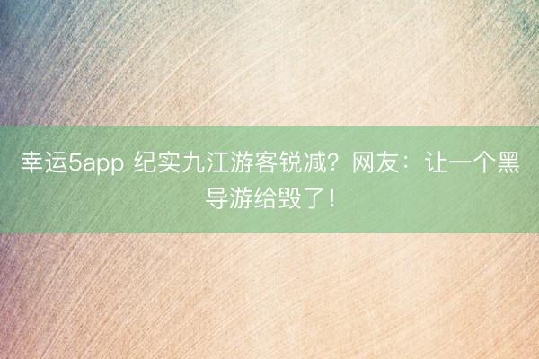 幸運5app 紀實九江游客銳減？網友：讓一個黑導游給毀了！
