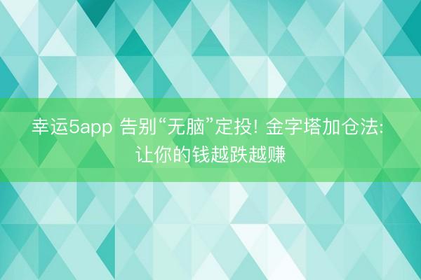 幸運5app 告別“無腦”定投! 金字塔加倉法: 讓你的錢越跌越賺
