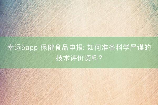 幸運5app 保健食品申報: 如何準備科學嚴謹的技術評價資料?