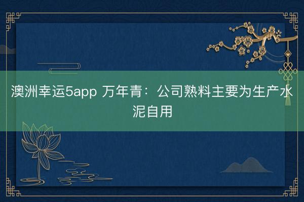 澳洲幸運5app 萬年青：公司熟料主要為生產水泥自用