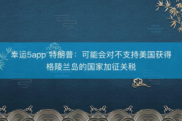幸運5app 特朗普：可能會對不支持美國獲得格陵蘭島的國家加征關稅