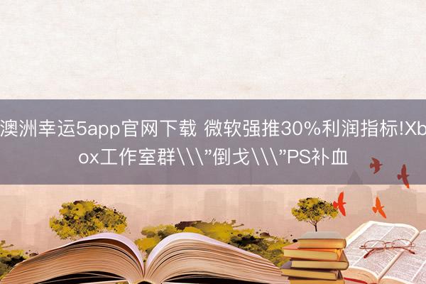澳洲幸運5app官網(wǎng)下載 微軟強推30%利潤指標(biāo)!Xbox工作室群\