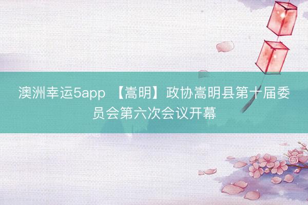 澳洲幸運(yùn)5app 【嵩明】政協(xié)嵩明縣第十屆委員會(huì)第六次會(huì)議開(kāi)幕