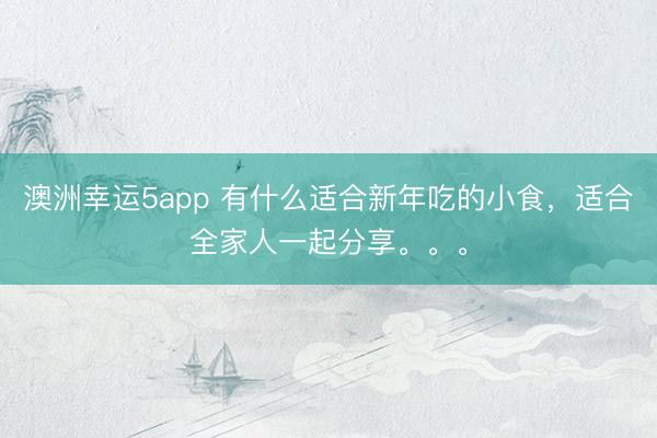 澳洲幸運5app 有什么適合新年吃的小食，適合全家人一起分享。。。