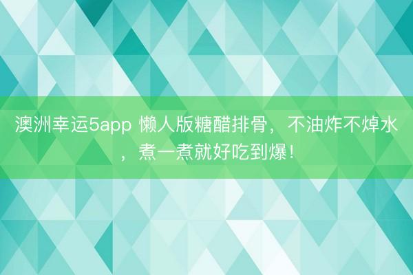 澳洲幸運(yùn)5app 懶人版糖醋排骨,不油炸不焯水,煮一煮就好吃到爆!