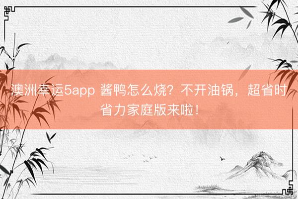 澳洲幸運5app 醬鴨怎么燒？不開油鍋，超省時省力家庭版來啦！