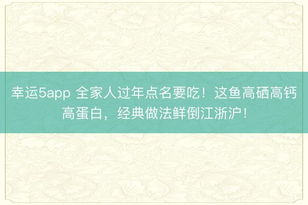 幸運5app 全家人過年點名要吃！這魚高硒高鈣高蛋白，經(jīng)典做法鮮倒江浙滬！