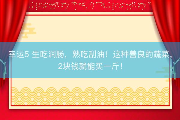 幸運5 生吃潤腸，熟吃刮油！這種善良的蔬菜，2塊錢就能買一斤！