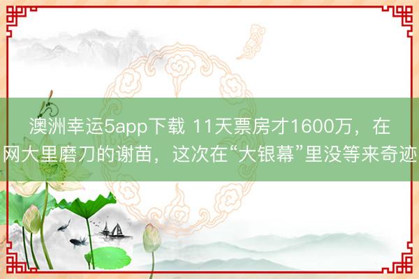 澳洲幸運5app下載 11天票房才1600萬,在網大里磨刀的謝苗,這次在“大銀幕”里沒等來奇跡