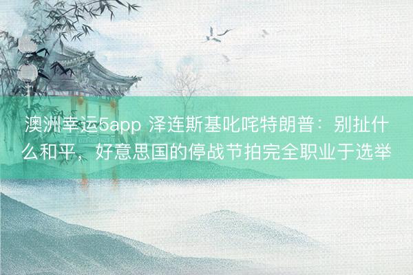 澳洲幸運5app 澤連斯基叱咤特朗普：別扯什么和平，好意思國的停戰節拍完全職業于選舉