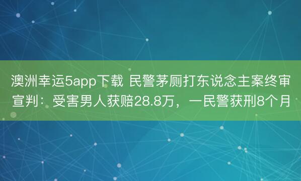 澳洲幸運5app下載 民警茅廁打東說念主案終審宣判：受害男人獲賠28.8萬，一民警獲刑8個月