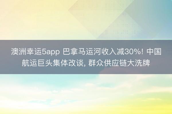 澳洲幸運(yùn)5app 巴拿馬運(yùn)河收入減30%! 中國(guó)航運(yùn)巨頭集體改談， 群眾供應(yīng)鏈大洗牌
