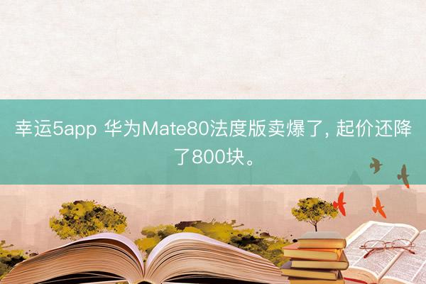 幸運5app 華為Mate80法度版賣爆了， 起價還降了800塊。