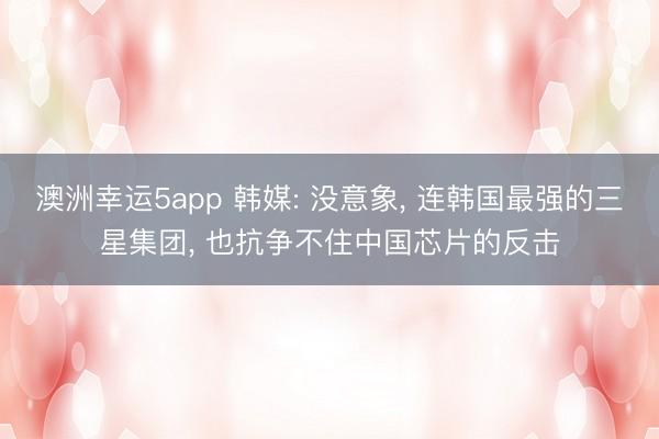 澳洲幸運5app 韓媒: 沒意象, 連韓國最強的三星集團, 也抗?fàn)幉蛔≈袊酒姆磽?></p><p>韓國經(jīng)濟新聞在2025年9月6日那篇報談一出,就把統(tǒng)共韓國半導(dǎo)體圈炸了鍋。報談直指三星電子這些巨頭運轉(zhuǎn)用中國公司的半導(dǎo)體野心軟件,這事兒聽起來像科幻,但數(shù)據(jù)擺在那邊。</p><p><img src=