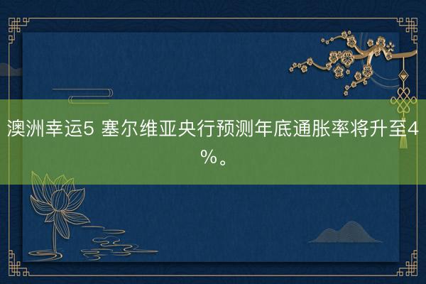 澳洲幸運(yùn)5 塞爾維亞央行預(yù)測(cè)年底通脹率將升至4%。