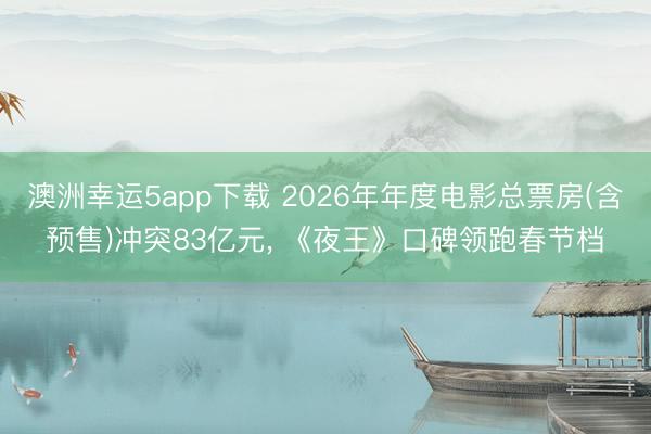 澳洲幸運5app下載 2026年年度電影總票房(含預(yù)售)沖突83億元, 《夜王》口碑領(lǐng)跑春節(jié)檔