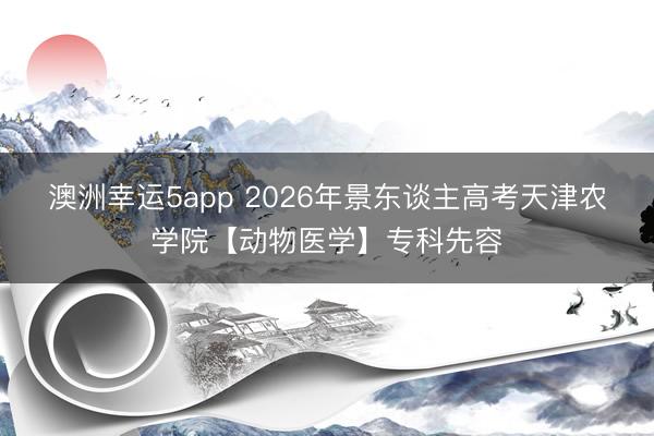 澳洲幸運(yùn)5app 2026年景東談主高考天津農(nóng)學(xué)院【動(dòng)物醫(yī)學(xué)】專科先容