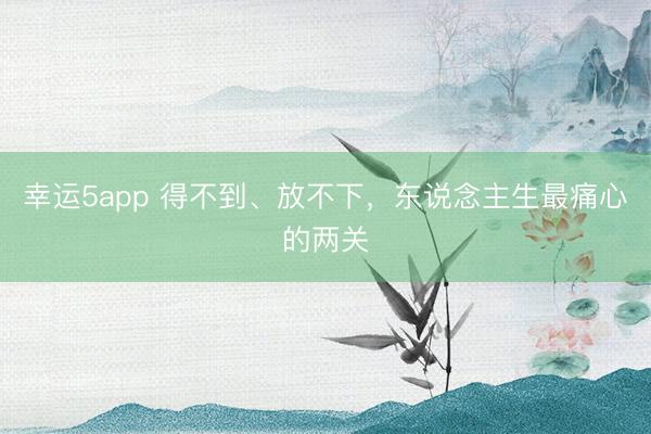 幸運5app 得不到、放不下,東說念主生最痛心的兩關(guān)
