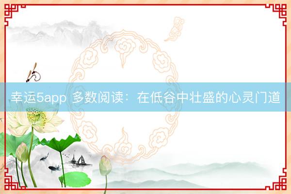 幸運5app 多數(shù)閱讀:在低谷中壯盛的心靈門道
